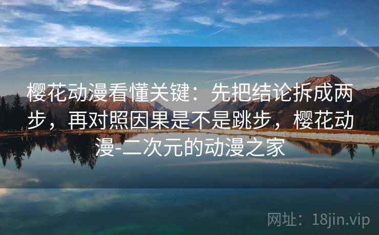 樱花动漫看懂关键：先把结论拆成两步，再对照因果是不是跳步，樱花动漫-二次元的动漫之家  第2张