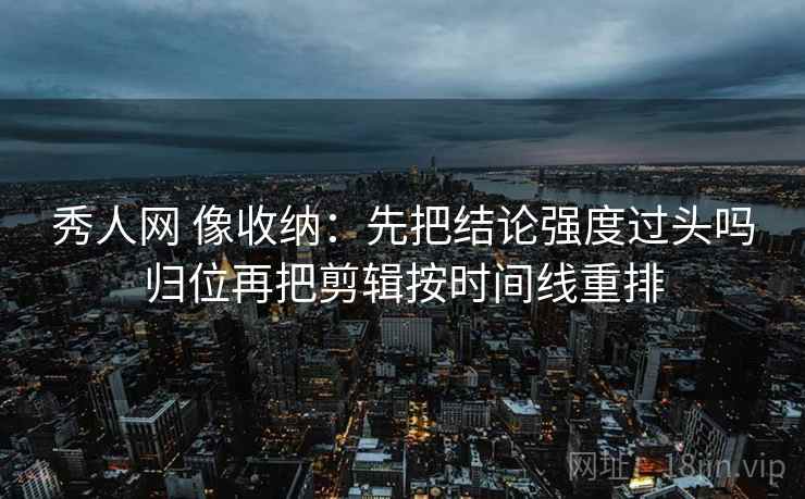 秀人网 像收纳：先把结论强度过头吗归位再把剪辑按时间线重排  第2张