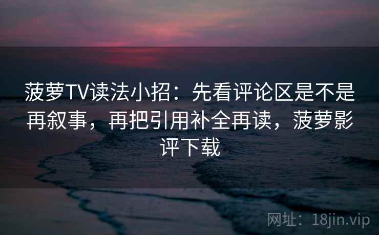 菠萝TV读法小招：先看评论区是不是再叙事，再把引用补全再读，菠萝影评下载