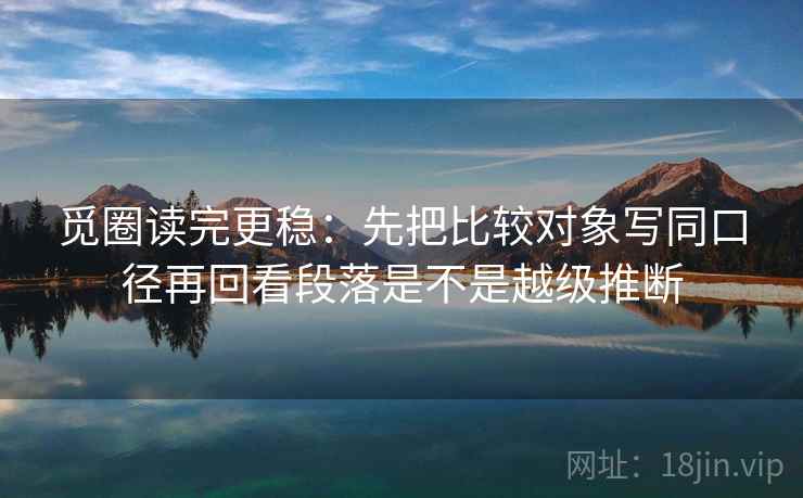 觅圈读完更稳：先把比较对象写同口径再回看段落是不是越级推断  第2张
