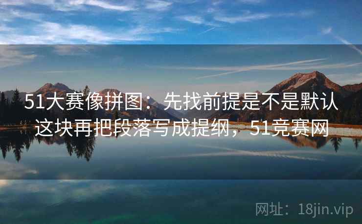 51大赛像拼图：先找前提是不是默认这块再把段落写成提纲，51竞赛网  第2张