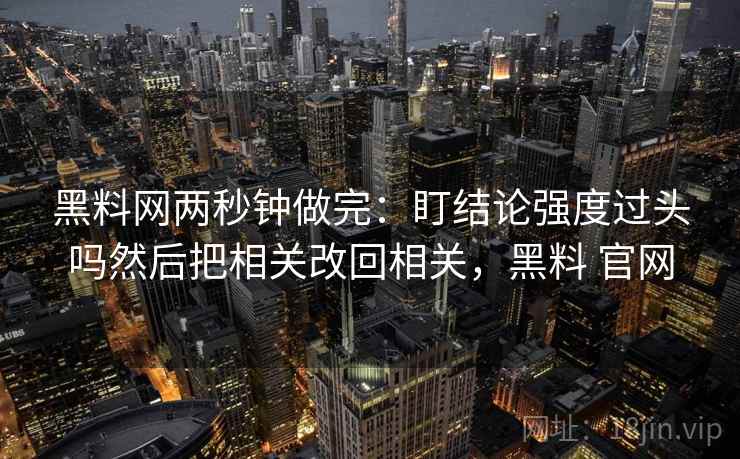 黑料网两秒钟做完：盯结论强度过头吗然后把相关改回相关，黑料 官网