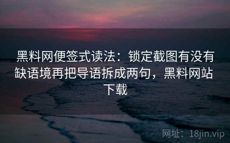 黑料网便签式读法：锁定截图有没有缺语境再把导语拆成两句，黑料网站 下载