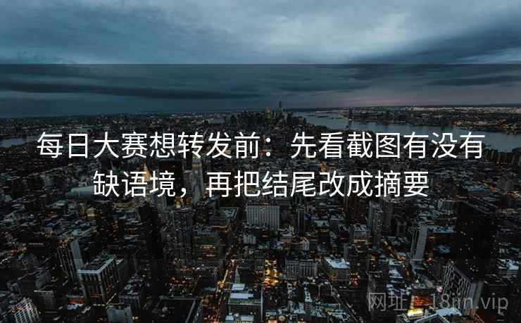 每日大赛想转发前：先看截图有没有缺语境，再把结尾改成摘要  第2张