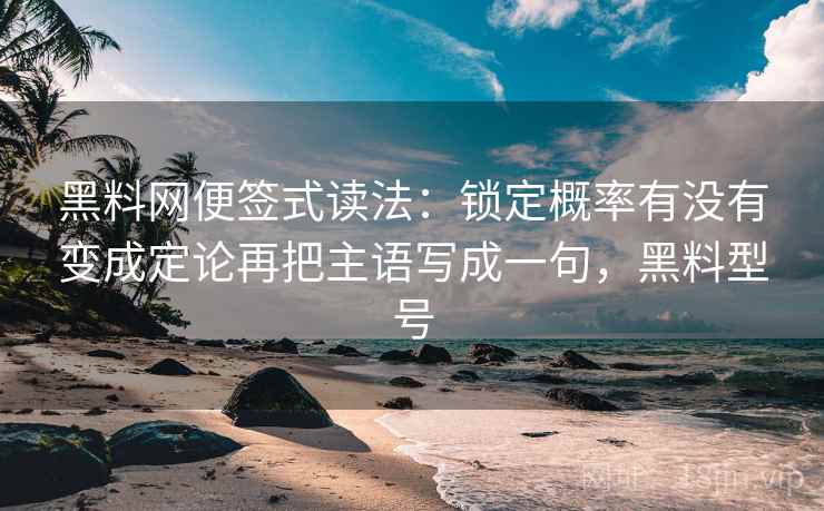 黑料网便签式读法：锁定概率有没有变成定论再把主语写成一句，黑料型号