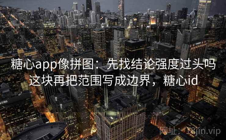 糖心app像拼图：先找结论强度过头吗这块再把范围写成边界，糖心id  第2张