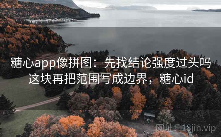 糖心app像拼图：先找结论强度过头吗这块再把范围写成边界，糖心id
