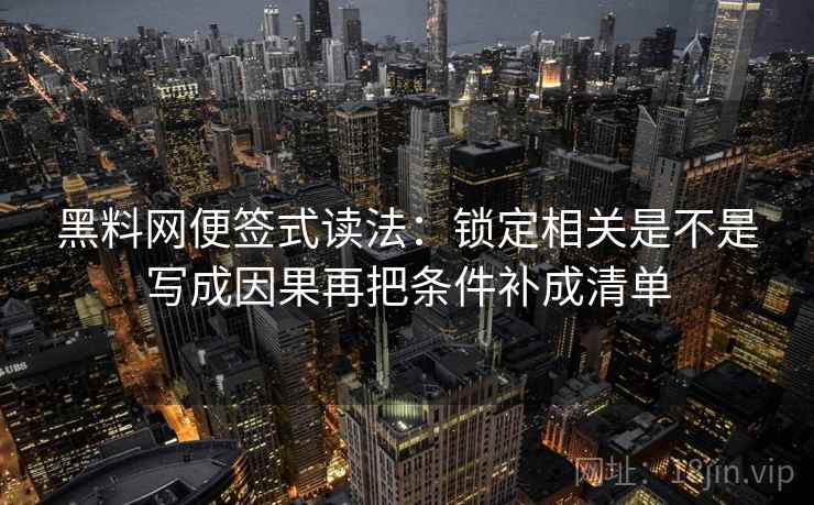 黑料网便签式读法：锁定相关是不是写成因果再把条件补成清单