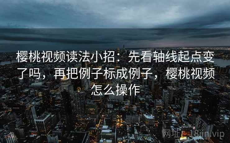 樱桃视频读法小招：先看轴线起点变了吗，再把例子标成例子，樱桃视频怎么操作  第2张