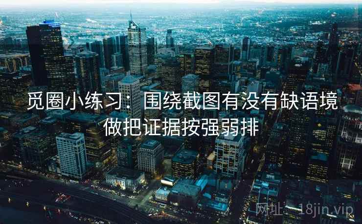 觅圈小练习：围绕截图有没有缺语境做把证据按强弱排