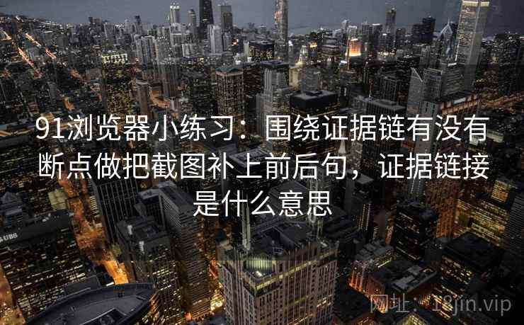 91浏览器小练习：围绕证据链有没有断点做把截图补上前后句，证据链接是什么意思  第2张