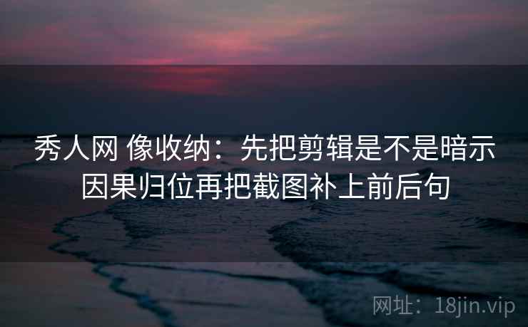 秀人网 像收纳：先把剪辑是不是暗示因果归位再把截图补上前后句