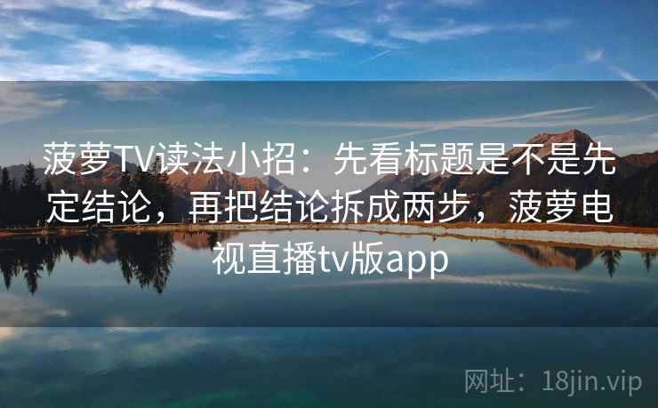 菠萝TV读法小招：先看标题是不是先定结论，再把结论拆成两步，菠萝电视直播tv版app