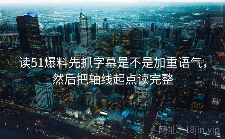 读51爆料先抓字幕是不是加重语气，然后把轴线起点读完整  第2张