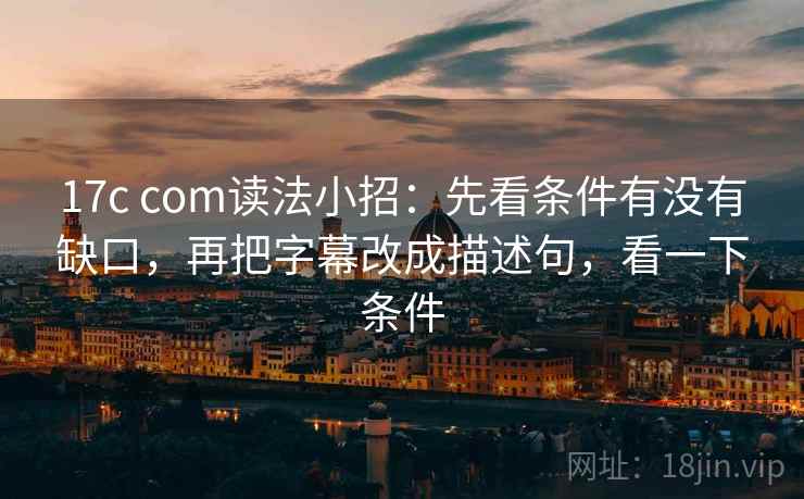 17c com读法小招：先看条件有没有缺口，再把字幕改成描述句，看一下条件  第2张