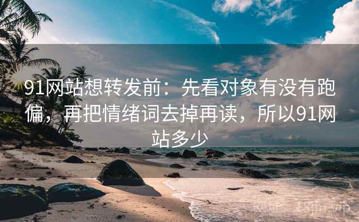 91网站想转发前：先看对象有没有跑偏，再把情绪词去掉再读，所以91网站多少  第2张