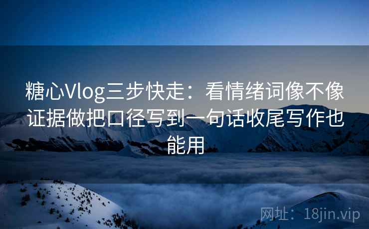 糖心Vlog三步快走：看情绪词像不像证据做把口径写到一句话收尾写作也能用