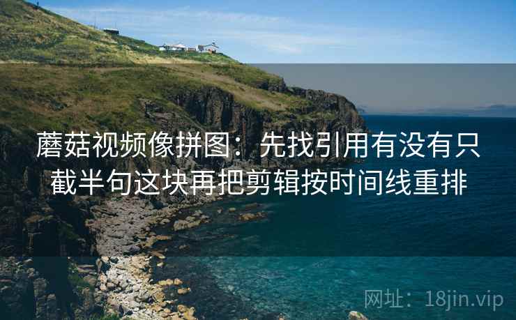 蘑菇视频像拼图：先找引用有没有只截半句这块再把剪辑按时间线重排  第2张