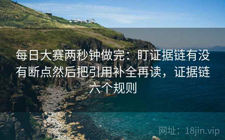 每日大赛两秒钟做完：盯证据链有没有断点然后把引用补全再读，证据链六个规则