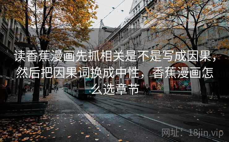 读香蕉漫画先抓相关是不是写成因果，然后把因果词换成中性，香蕉漫画怎么选章节  第2张