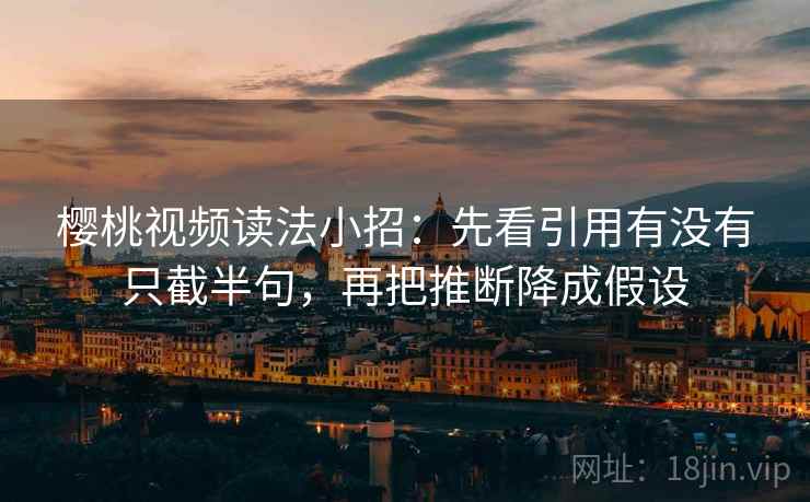 樱桃视频读法小招：先看引用有没有只截半句，再把推断降成假设