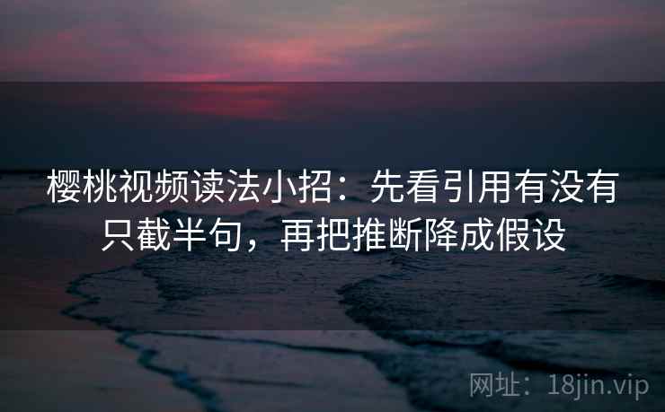 樱桃视频读法小招：先看引用有没有只截半句，再把推断降成假设  第2张