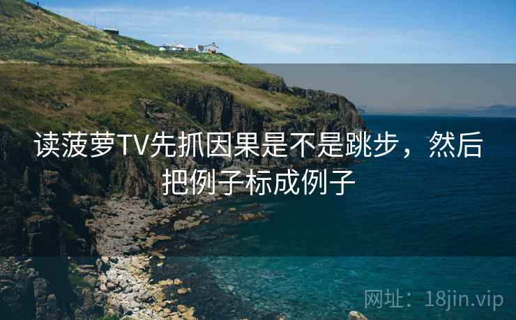 读菠萝TV先抓因果是不是跳步，然后把例子标成例子