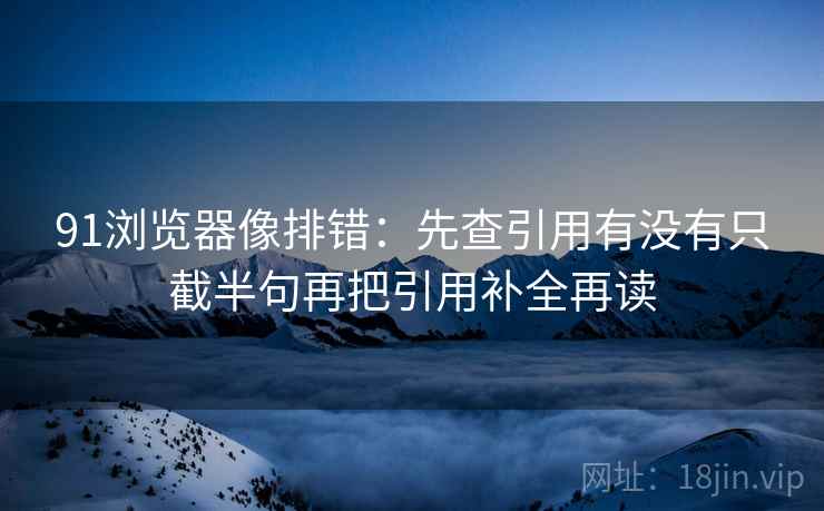91浏览器像排错：先查引用有没有只截半句再把引用补全再读  第2张