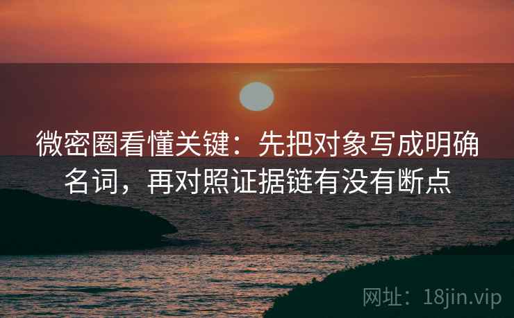 微密圈看懂关键：先把对象写成明确名词，再对照证据链有没有断点  第2张