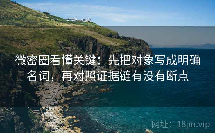 微密圈看懂关键：先把对象写成明确名词，再对照证据链有没有断点