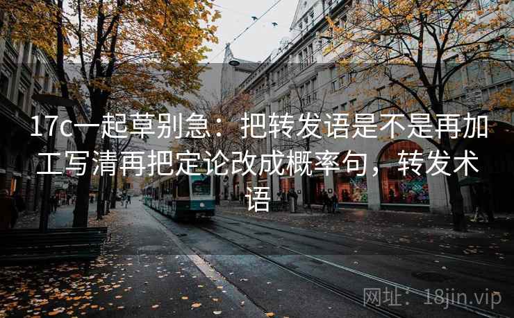 17c一起草别急：把转发语是不是再加工写清再把定论改成概率句，转发术语  第2张