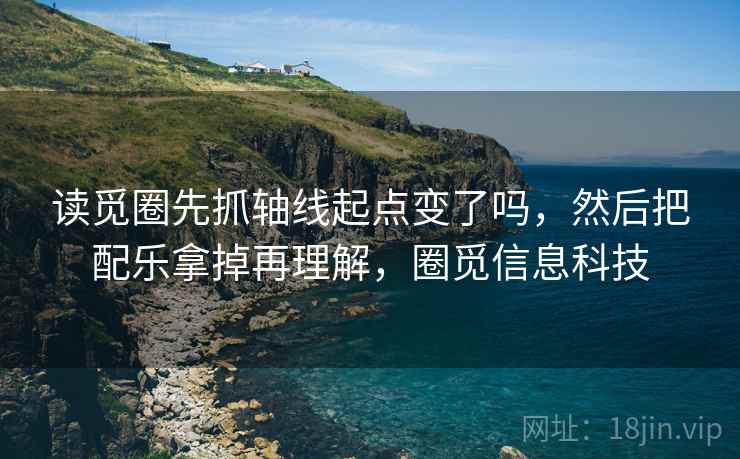 读觅圈先抓轴线起点变了吗，然后把配乐拿掉再理解，圈觅信息科技