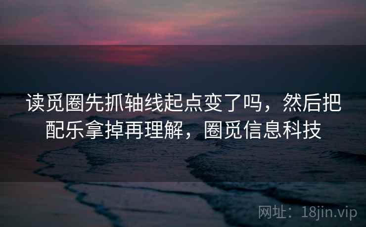 读觅圈先抓轴线起点变了吗，然后把配乐拿掉再理解，圈觅信息科技  第2张