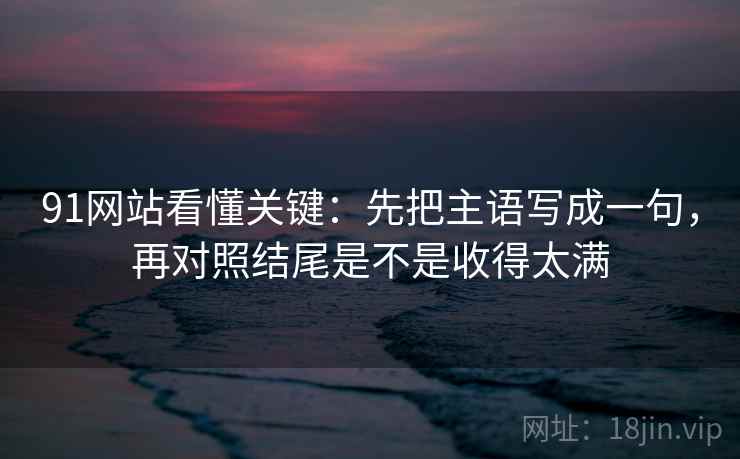 91网站看懂关键：先把主语写成一句，再对照结尾是不是收得太满
