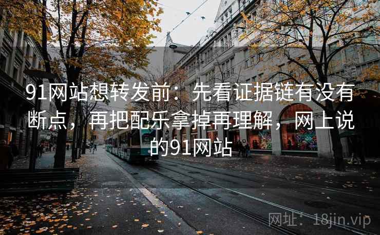 91网站想转发前：先看证据链有没有断点，再把配乐拿掉再理解，网上说的91网站