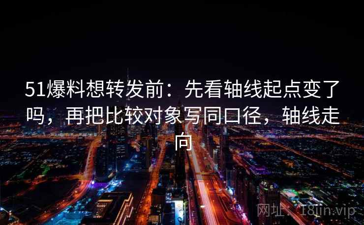 51爆料想转发前：先看轴线起点变了吗，再把比较对象写同口径，轴线走向  第2张