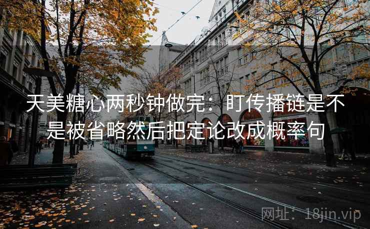 天美糖心两秒钟做完：盯传播链是不是被省略然后把定论改成概率句  第2张