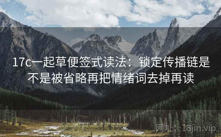 17c一起草便签式读法：锁定传播链是不是被省略再把情绪词去掉再读  第2张