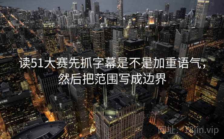 读51大赛先抓字幕是不是加重语气，然后把范围写成边界