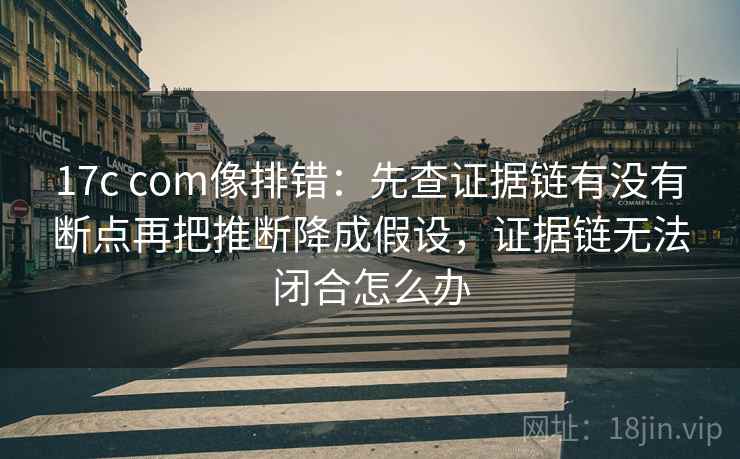 17c com像排错：先查证据链有没有断点再把推断降成假设，证据链无法闭合怎么办  第2张