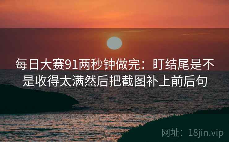 每日大赛91两秒钟做完：盯结尾是不是收得太满然后把截图补上前后句  第2张