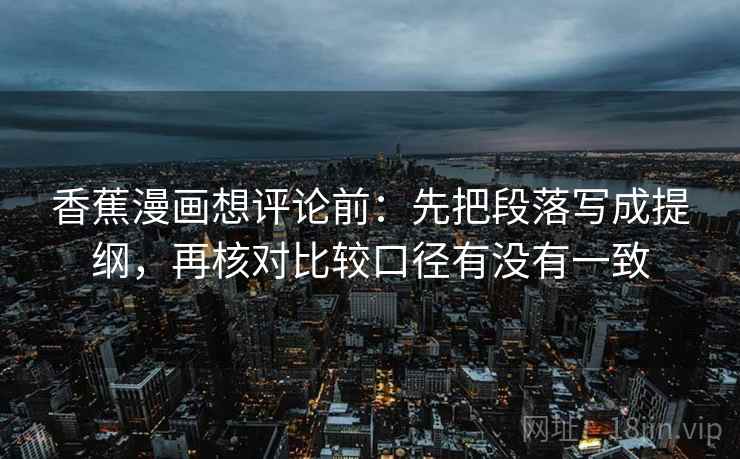 香蕉漫画想评论前：先把段落写成提纲，再核对比较口径有没有一致  第2张