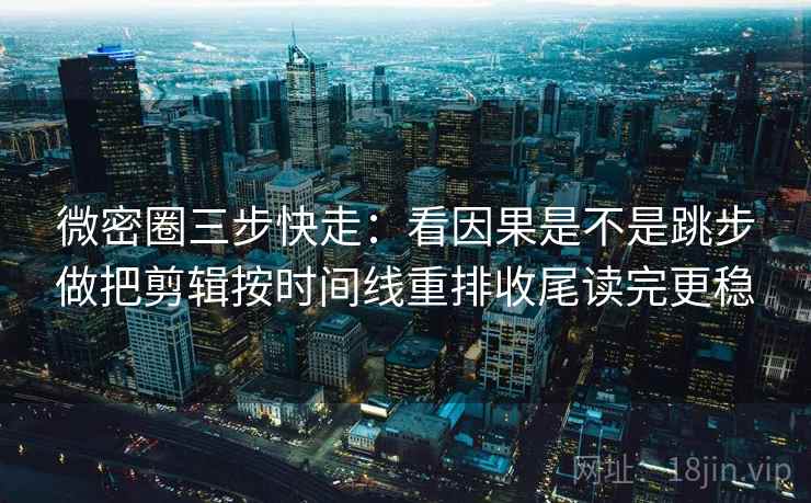 微密圈三步快走：看因果是不是跳步做把剪辑按时间线重排收尾读完更稳