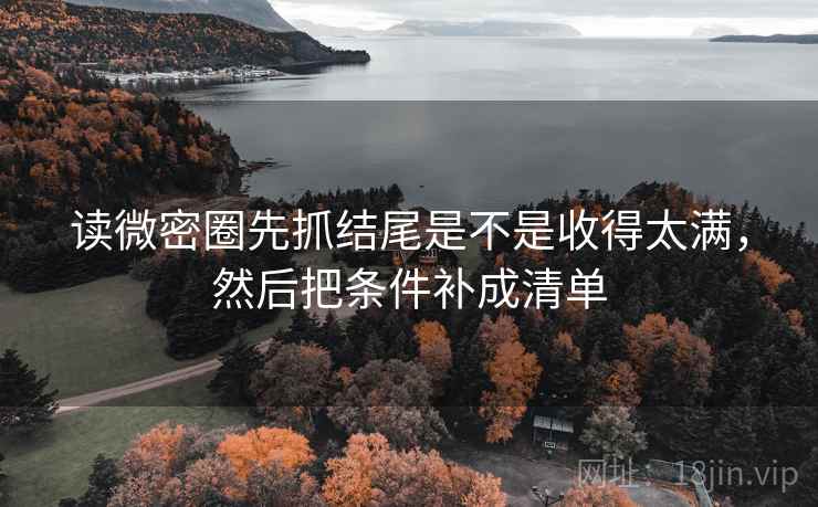 读微密圈先抓结尾是不是收得太满，然后把条件补成清单