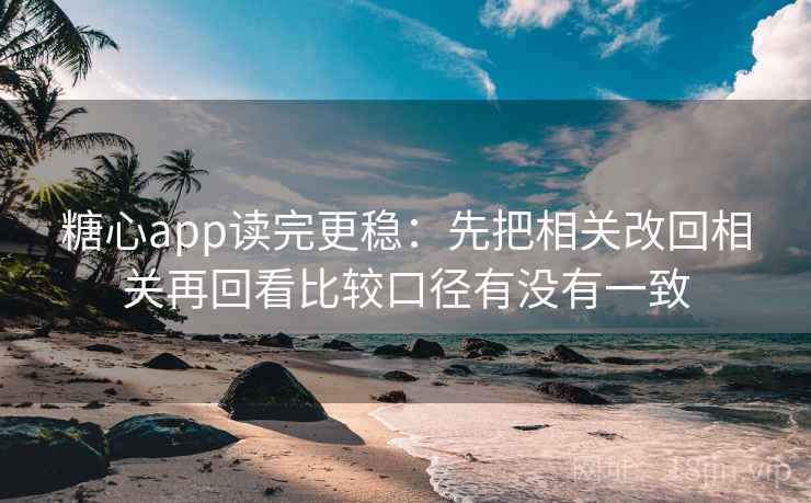 糖心app读完更稳：先把相关改回相关再回看比较口径有没有一致
