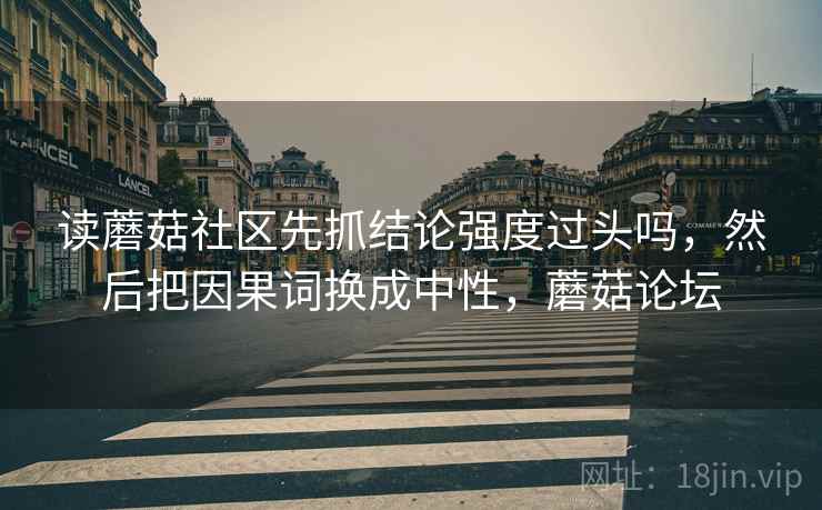 读蘑菇社区先抓结论强度过头吗，然后把因果词换成中性，蘑菇论坛  第2张