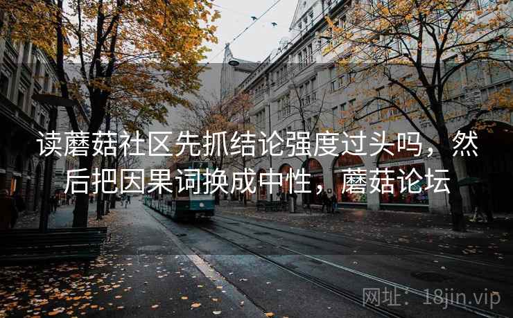 读蘑菇社区先抓结论强度过头吗，然后把因果词换成中性，蘑菇论坛