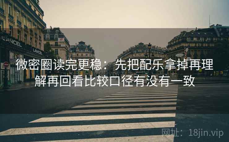 微密圈读完更稳：先把配乐拿掉再理解再回看比较口径有没有一致  第2张