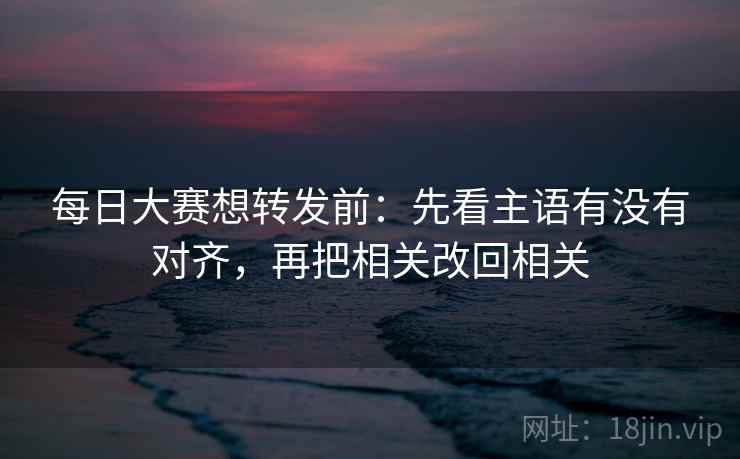 每日大赛想转发前：先看主语有没有对齐，再把相关改回相关  第2张