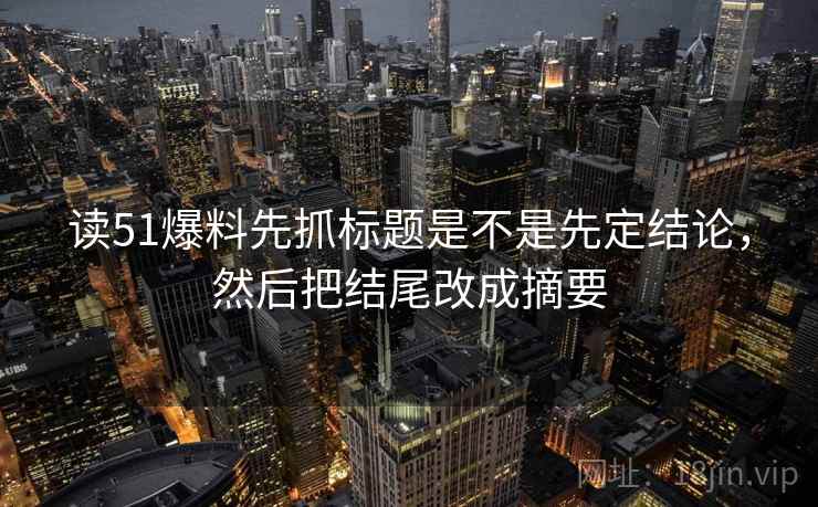 读51爆料先抓标题是不是先定结论，然后把结尾改成摘要